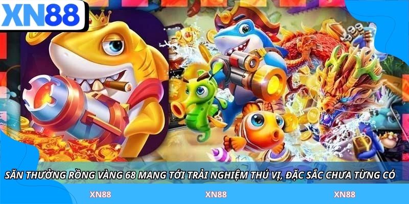Săn thưởng rồng vàng 68 mang tới trải nghiệm thú vị, đặc sắc chưa từng có